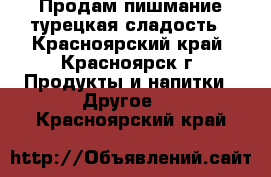 Продам пишмание турецкая сладость - Красноярский край, Красноярск г. Продукты и напитки » Другое   . Красноярский край